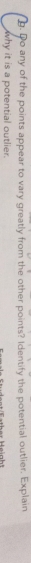 Do any of the points appear to vary greatly from the other points? Identify the potential outlier. Explain 
why it is a potential outlier.