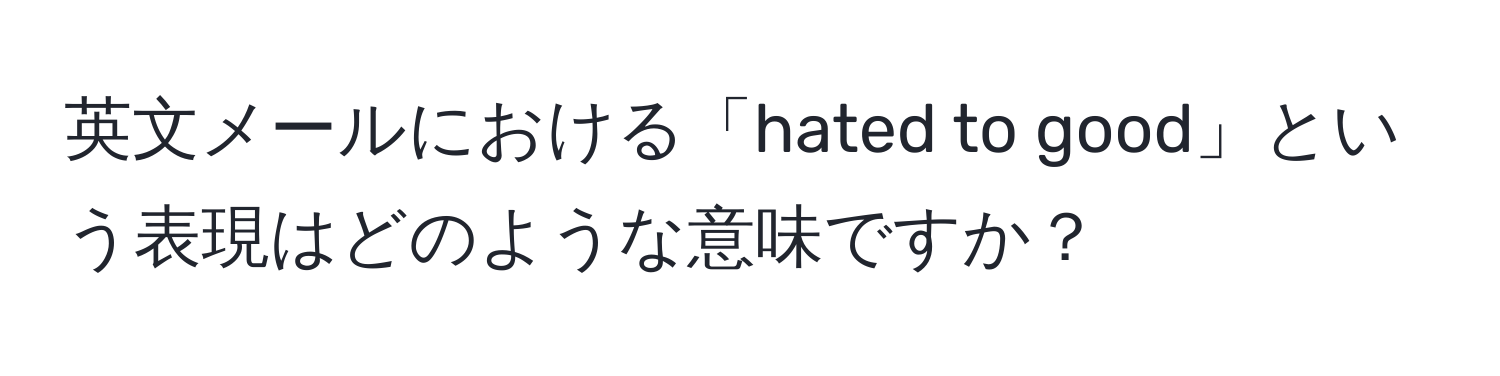 英文メールにおける「hated to good」という表現はどのような意味ですか？