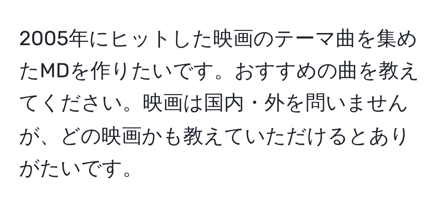 2005年にヒットした映画のテーマ曲を集めたMDを作りたいです。おすすめの曲を教えてください。映画は国内・外を問いませんが、どの映画かも教えていただけるとありがたいです。