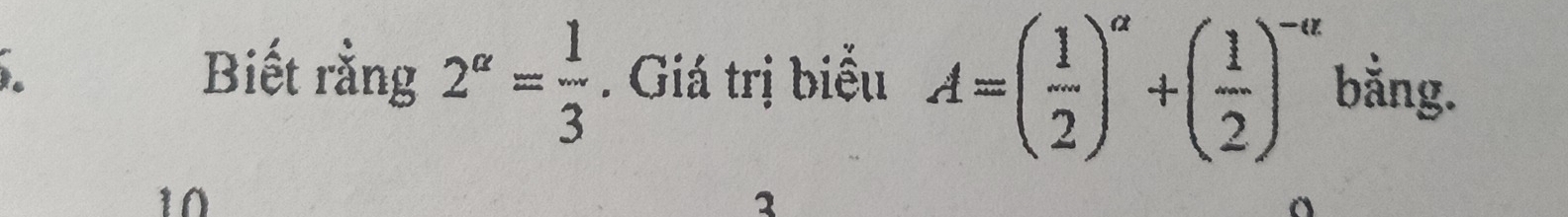 Biết rằng 2^(alpha)= 1/3 . Giá trị biểu A=( 1/2 )^alpha +( 1/2 )^-alpha  bằng. 
10
1