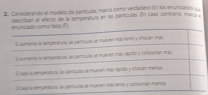 Considerando el modelo de partículas, marca como verdadero (V) los enunciados que 
describan el efecto de la temperatura en las partículas. En caso contrario, marca el 
_