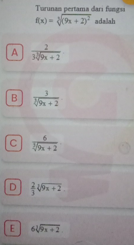 Turunan pertama dari fungsi
f(x)=sqrt[3]((9x+2)^2) adalah
A  2/3sqrt[3](9x+2) .
B  3/sqrt[3](9x+2) .
C  6/sqrt[3](9x+2) .
D  2/3 sqrt[3](9x+2).
E 6sqrt[3](9x+2).