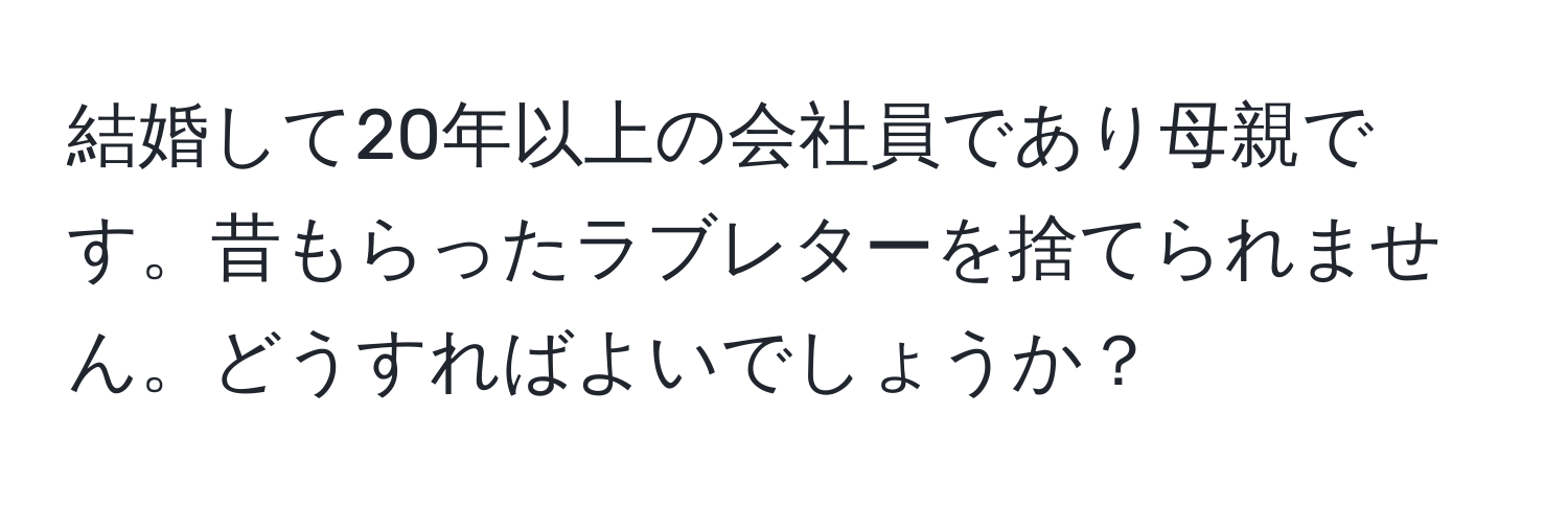 結婚して20年以上の会社員であり母親です。昔もらったラブレターを捨てられません。どうすればよいでしょうか？