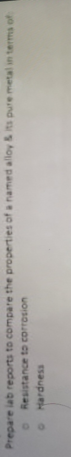 Prepare lab reports to compare the properties of a named alloy & its pure metal in terms of 
Resistance to corrosion 
Hardness