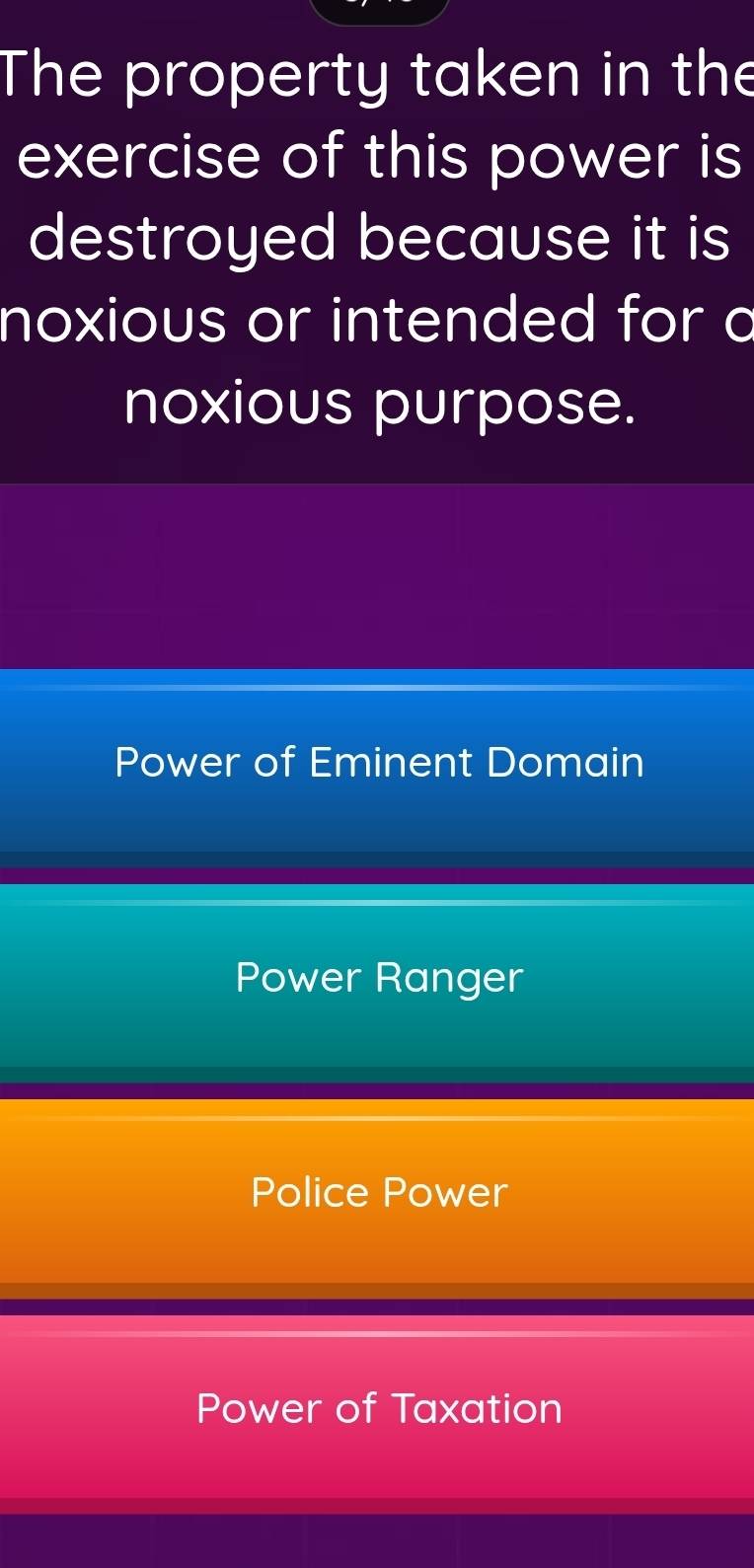 The property taken in the
exercise of this power is
destroyed because it is
noxious or intended for a
noxious purpose.
Power of Eminent Domain
Power Ranger
Police Power
Power of Taxation