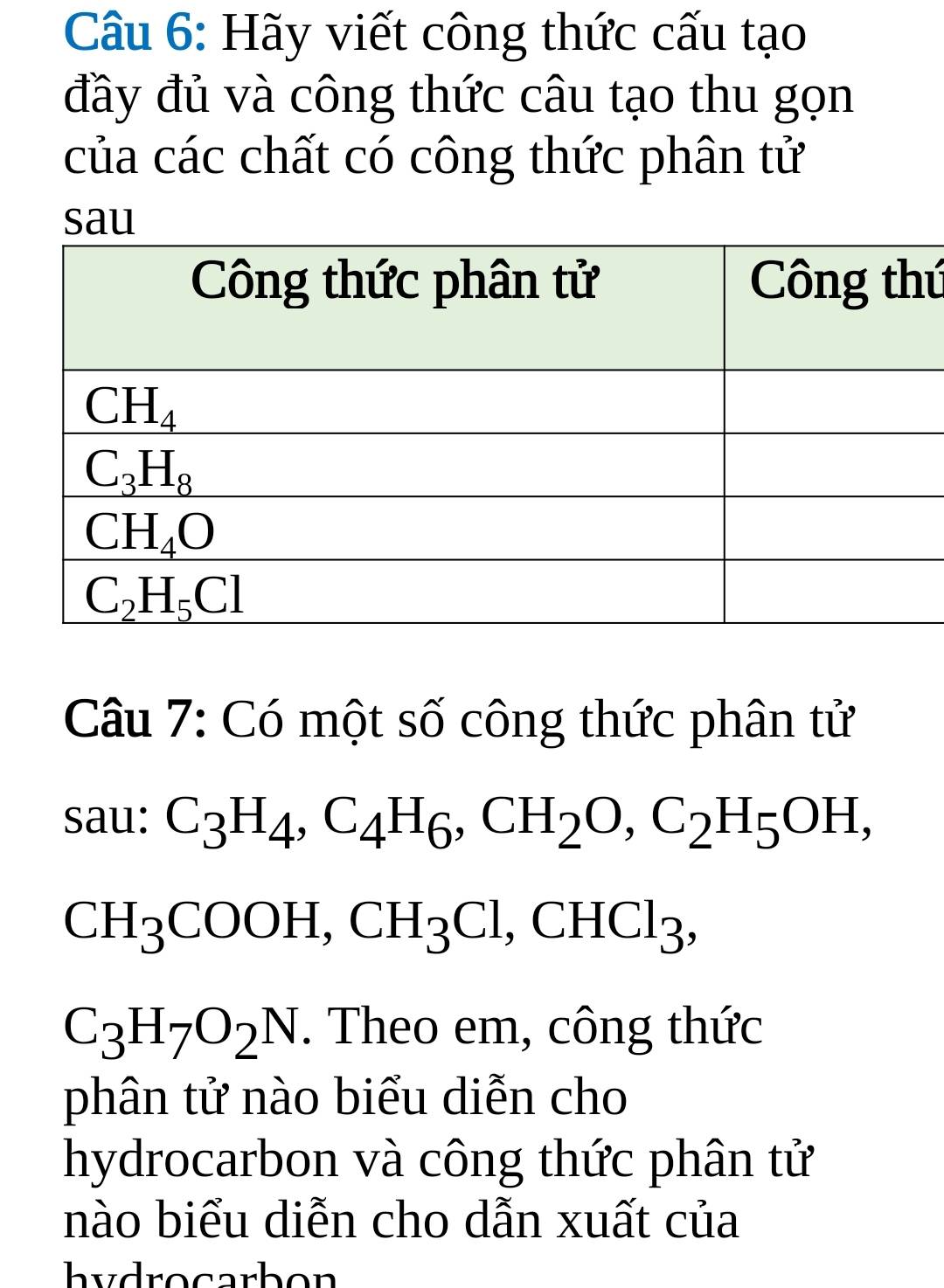 Cầu 6: Hãy viết công thức cấu tạo
đầy đủ và công thức câu tạo thu gọn
của các chất có công thức phân tử
sau
ú
Câu 7: Có một số công thức phân tử
sau: C_3H_4,C_4H_6,CH_2O,C_2H_5OH,
CH_3COOH,CH_3Cl,CHCl_3,
C_3H_7O_2N. Theo em, công thức
phân tử nào biểu diễn cho
hydrocarbon và công thức phân tử
nào biểu diễn cho dẫn xuất của
hydrocarbon