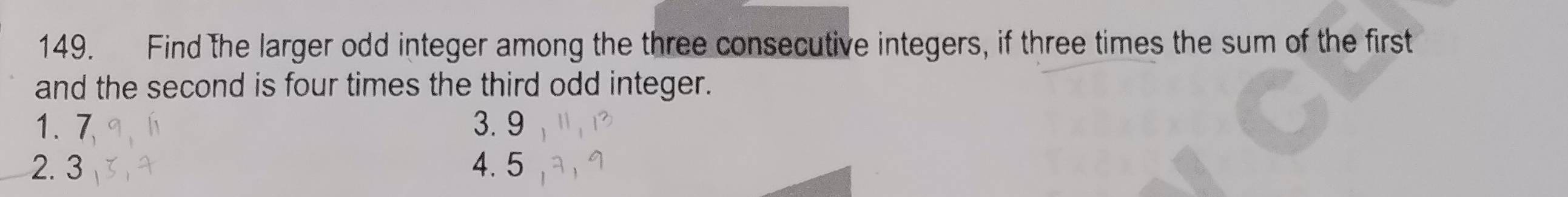 Find the larger odd integer among the three consecutive integers, if three times the sum of the first 
and the second is four times the third odd integer.
1. 7 3. 9
2. 3 4. 5