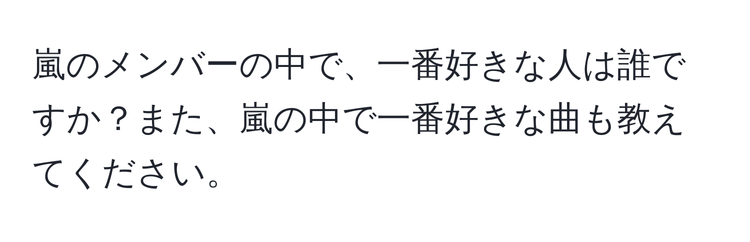 嵐のメンバーの中で、一番好きな人は誰ですか？また、嵐の中で一番好きな曲も教えてください。