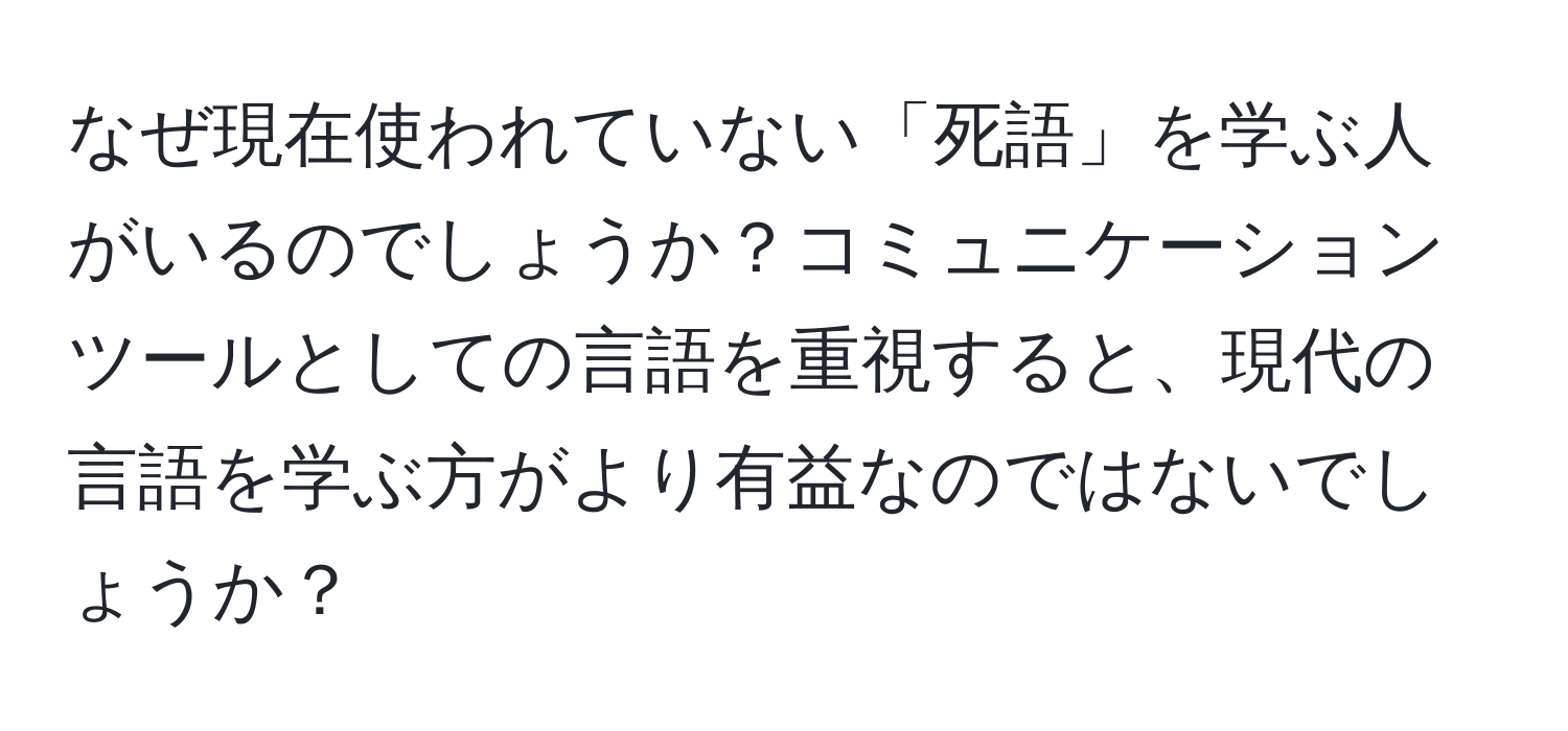 なぜ現在使われていない「死語」を学ぶ人がいるのでしょうか？コミュニケーションツールとしての言語を重視すると、現代の言語を学ぶ方がより有益なのではないでしょうか？