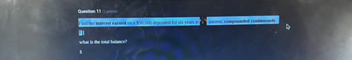 (2 poees) 
Find the interest earned on a $50,000 deposited for six years at invrest, compounded continuously. 
what is the total balance? 
s