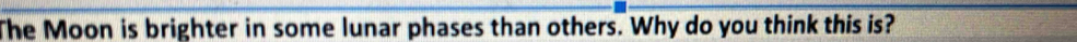 The Moon is brighter in some lunar phases than others. Why do you think this is?