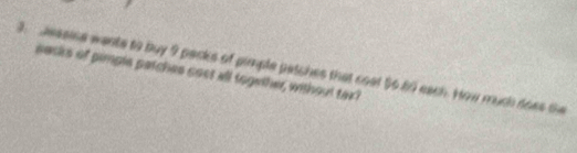 Jessise wante to buy 9 packs of pimple patches that cosl 56.60 each. How much does the 
sacks of pimple patches cost all together, without tax?