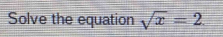 Solve the equation sqrt(x)=2