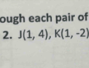 ough each pair of 
2. J(1,4), K(1,-2)