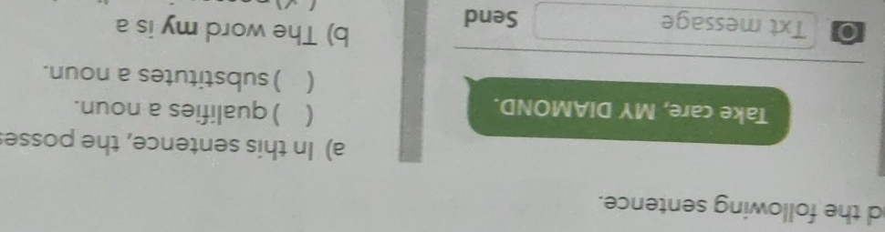 the following sentence. 
a) In this sentence, the posse 
Take care, MY DIAMOND. 
( ) qualifies a noun. 
( ) substitutes a noun. 
0 Txt message Send 
b) The word my is a