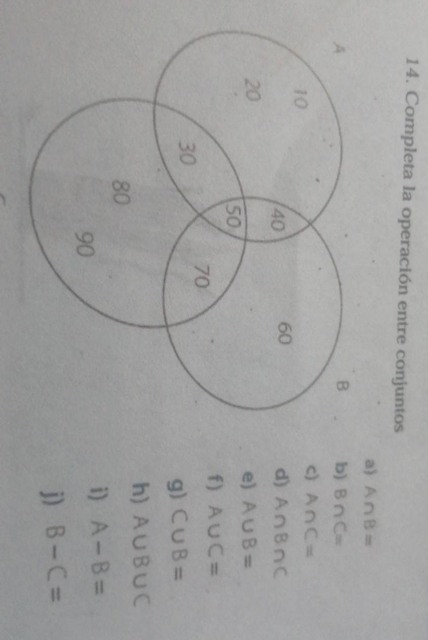 Completa la operación entre conjuntos 
a) A∩ B=
b) B∩ C=
c) A∩ C=
d) A∩ B∩ C
e) A∪ B=
f) A∪ C=
g) C∪ B=
h) A∪ B∪ C
i) A-B=
j) B-C=