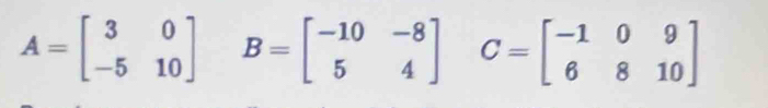 A=beginbmatrix 3&0 -5&10endbmatrix B=beginbmatrix -10&-8 5&4endbmatrix C=beginbmatrix -1&0&9 6&8&10endbmatrix