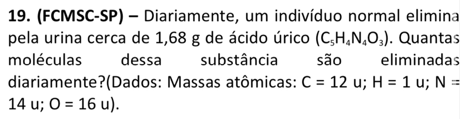 (FCMSC-SP) - Diariamente, um indivíduo normal elimina 
pela urina cerca de 1,68 g de ácido úrico (C_5H_4N_4O_3). Quantas 
moléculas dessa substância são eliminadas 
diariamente?(Dados: Massas atômicas: C=12u; H=1u; N=
14u; 0=16u).