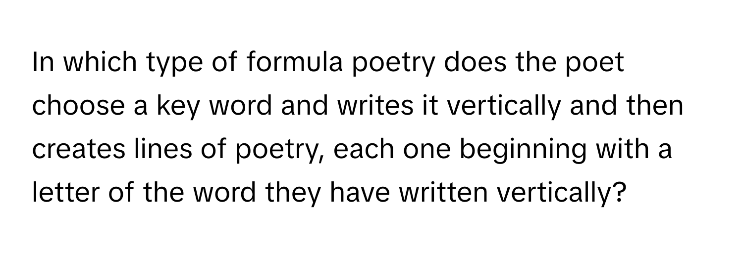 In which type of formula poetry does the poet choose a key word and writes it vertically and then creates lines of poetry, each one beginning with a letter of the word they have written vertically?