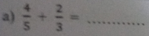  4/5 + 2/3 = _