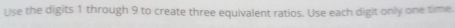 Use the digits 1 through 9 to create three equivalent ratios. Use each digit only one time