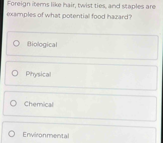 Foreign items like hair, twist ties, and staples are
examples of what potential food hazard?
Biological
Physical
Chemical
Environmental