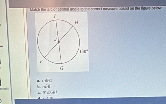 Match the arc or central angle to the correct measure based on the figure below.
a. mwidehat IFG
MENTS
b. mwidehat HI
c. m∠ GJH
A _ moverline IU