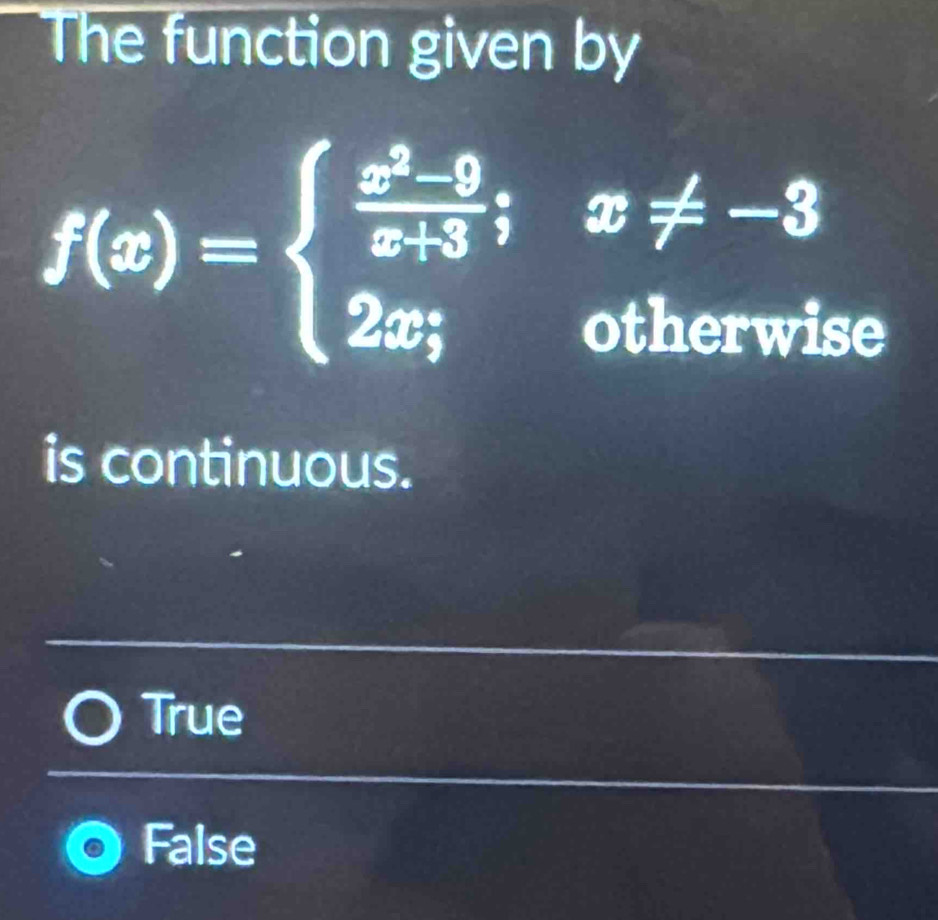 The function given by
f(x)=beginarrayl  (x^2-9)/x+3 ;x!= -3 2x;otherwiseendarray.
is continuous.
True
False