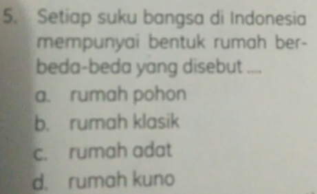 Setiap suku bangsa di Indonesia
mempunyai bentuk rumah ber-
beda-beda yang disebut ....
a. rumah pohon
b. rumah klasik
c. rumah adat
d. rumah kuno