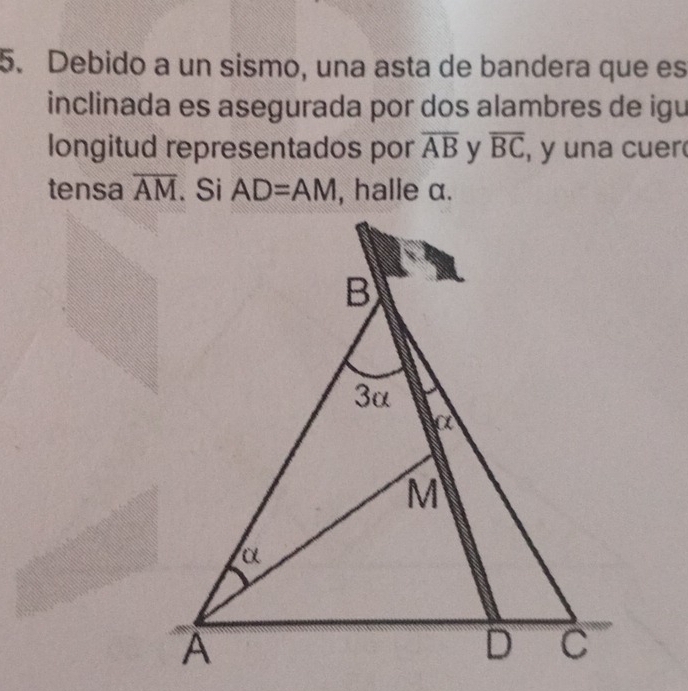 Debido a un sismo, una asta de bandera que es 
inclinada es asegurada por dos alambres de igu 
longitud representados por overline AB y overline BC , y una cuer 
tensa overline AM. Si AD=AM , halle α.