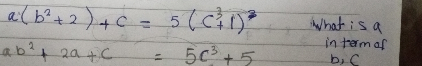 a(b^2+2)+c=5(c^3+1)^3
What is a
a b^2+2a+c=5c^3+5
in term o
b, C