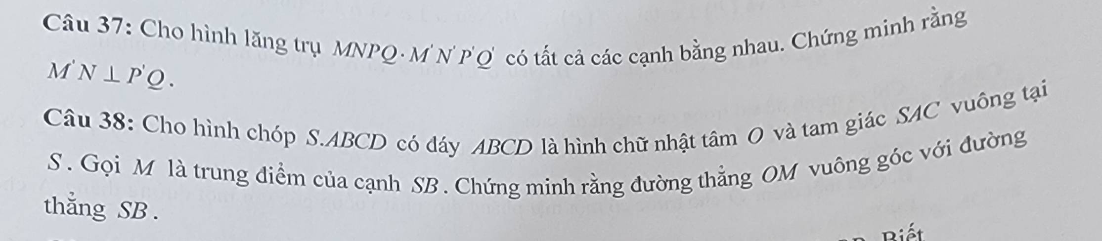 Cho hình lăng trụ MNPQ · M' N' P'Q có tất cả các cạnh bằng nhau. Chứng minh rằng 
M N⊥ P'Q. 
Câu 38: Cho hình chóp S. ABCD có dáy ABCD là hình chữ nhật tâm O và tam giác SAC vuông tại 
S . Gọi M là trung điểm của cạnh SB. Chứng minh rằng đường thẳng OM vuông góc với đường 
thẳng SB. 
Biết