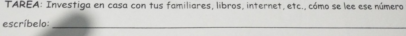 TAREA: Investiga en casa con tus familiares, libros, internet, etc., cómo se lee ese número 
escríbelo:_