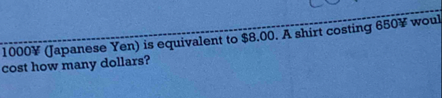 1000¥ (Japanese Yen) is equivalent to $8.00. A shirt costing 650¥ woul 
cost how many dollars?