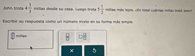 John trota 4 1/3  millas desde su casa. Luego trota 5 1/2  millas más lejos. ¿En total cuántas mílias trotó John? 
Escribir su respuesta como un número mixto en su forma más simple. 
millas
 □ /□   □  □ /□  
×