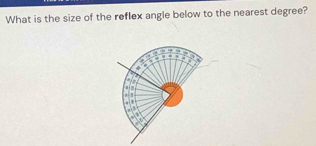 What is the size of the reflex angle below to the nearest degree?
130 140 150
120 160
170
100 110 ω 50 40 30 20 180
70
10
80
。 
a
3
1
3
a 
on 
I