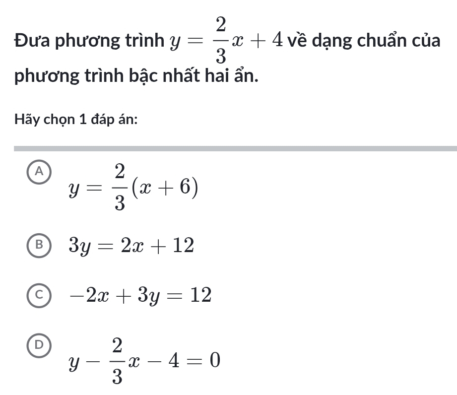 Đưa phương trình y= 2/3 x+4 về dạng chuẩn của
phương trình bậc nhất hai ẩn.
Hãy chọn 1 đáp án:
A y= 2/3 (x+6)
B 3y=2x+12
C -2x+3y=12
D y- 2/3 x-4=0