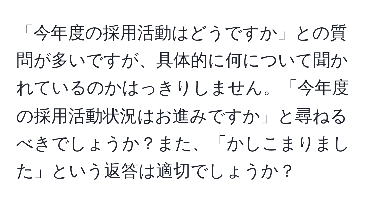 「今年度の採用活動はどうですか」との質問が多いですが、具体的に何について聞かれているのかはっきりしません。「今年度の採用活動状況はお進みですか」と尋ねるべきでしょうか？また、「かしこまりました」という返答は適切でしょうか？