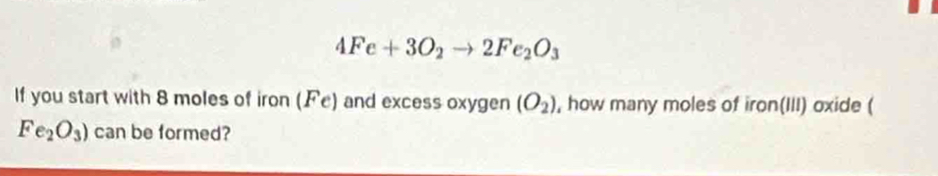 4Fe+3O_2to 2Fe_2O_3
If you start with 8 moles of iron (Fe) and excess oxygen (O_2) , how many moles of iron(III) oxide (
Fe_2O_3) can be formed?