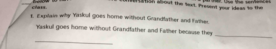 below to 
_ 
versation about the text. Present your ideas to the 
class. 
1. Explain why Yaskul goes home without Grandfather and Father. 
_ 
Yaskul goes home without Grandfather and Father because they 
_