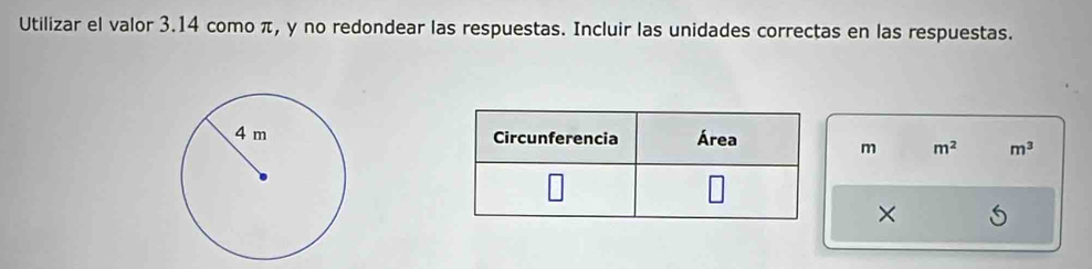 Utilizar el valor 3.14 como π, y no redondear las respuestas. Incluir las unidades correctas en las respuestas.

m m^2 m^3
×