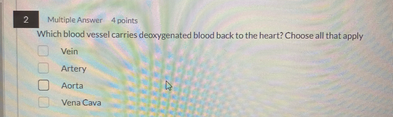 Multiple Answer 4 points
Which blood vessel carries deoxygenated blood back to the heart? Choose all that apply
Vein
Artery
Aorta
Vena Cava