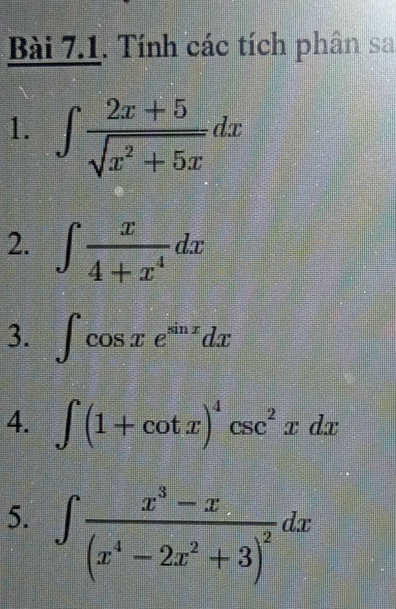 Tính các tích phân sa 
1. ∈t  (2x+5)/sqrt(x^2+5x) dx
2. ∈t  x/4+x^4 dx
3. ∈t cos xe^(sin x)dx
4. ∈t (1+cot x)^4csc^2xdx
5. ∈t frac x^3-x(x^4-2x^2+3)^2dx