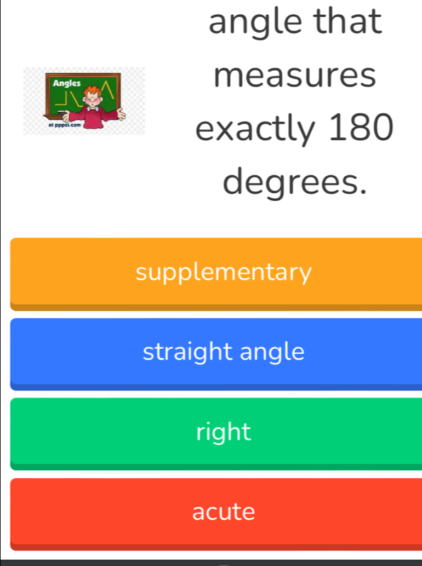 angle that
measures
exactly 180
degrees.
supplementary
straight angle
right
acute