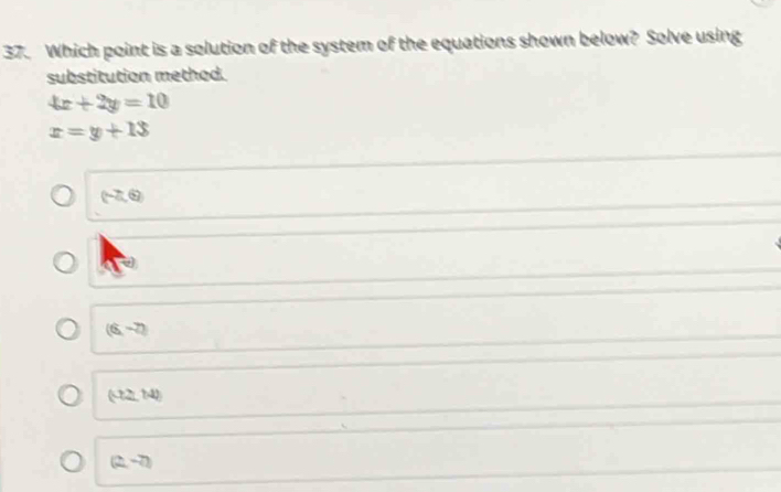 Which point is a solution of the system of the equations shown below? Solve using
substitution method.
4x+2y=10
x=y+13
(-7,6)
(6,-2)
(-7,2,14)
(2,-7)