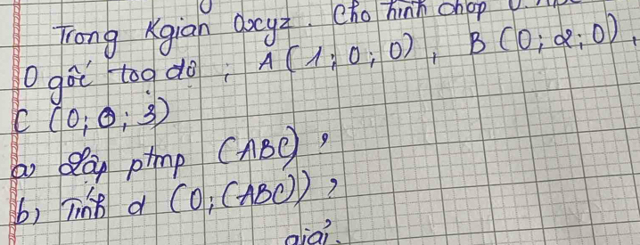 Trong Kgian docyī. (ho hinn chop 
O go too do A(1;0;0), B(0;alpha ;0), 
C (0;0;3)
bo belan ptmp (ABC) 9 
b) Tin8 d (0;(ABC))
aiai