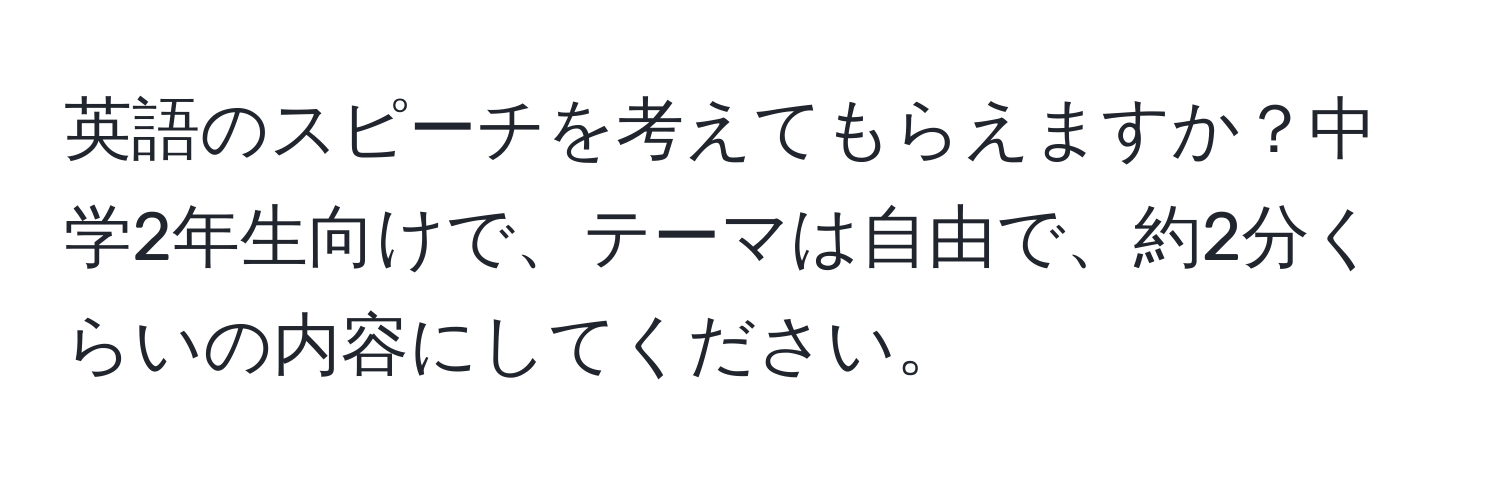 英語のスピーチを考えてもらえますか？中学2年生向けで、テーマは自由で、約2分くらいの内容にしてください。