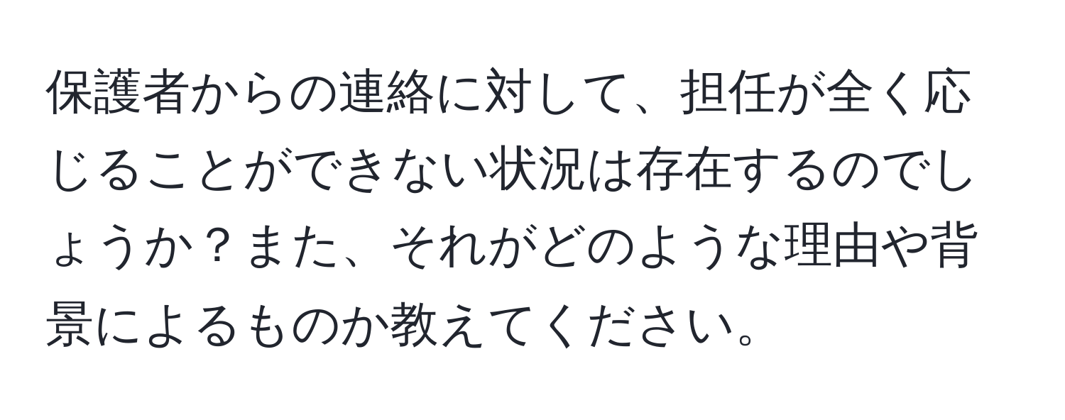 保護者からの連絡に対して、担任が全く応じることができない状況は存在するのでしょうか？また、それがどのような理由や背景によるものか教えてください。