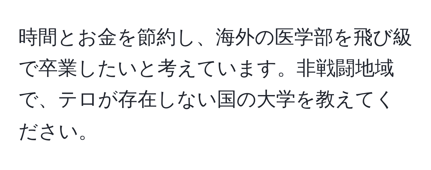 時間とお金を節約し、海外の医学部を飛び級で卒業したいと考えています。非戦闘地域で、テロが存在しない国の大学を教えてください。