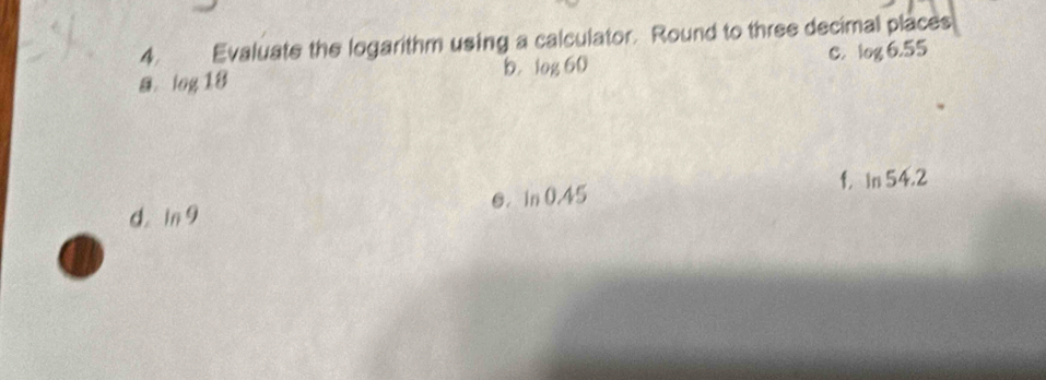 Evaluate the logarithm using a calculator. Round to three decimal places
b.
B. log 18 log 60
C. log 6.55
6. ln 0.45 f. ln 54.2
d. ln 9